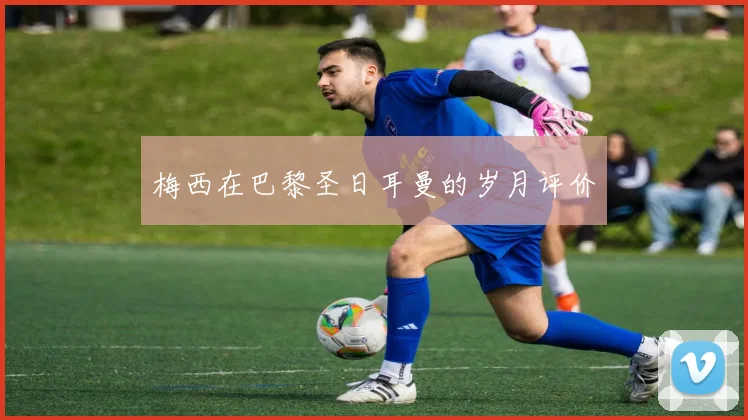 梅西在巴黎圣日耳曼的岁月评价