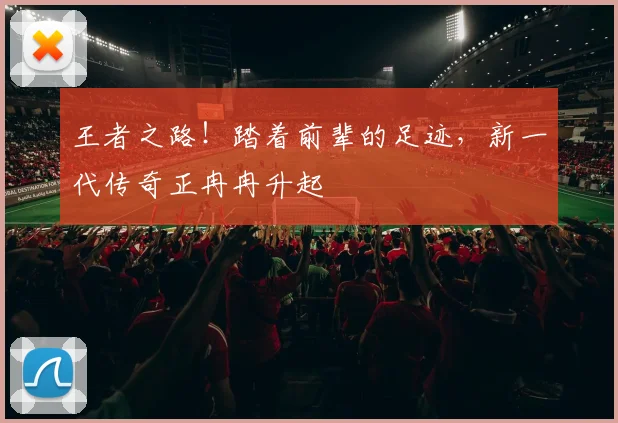 王者之路！踏着前辈的足迹，新一代传奇正冉冉升起