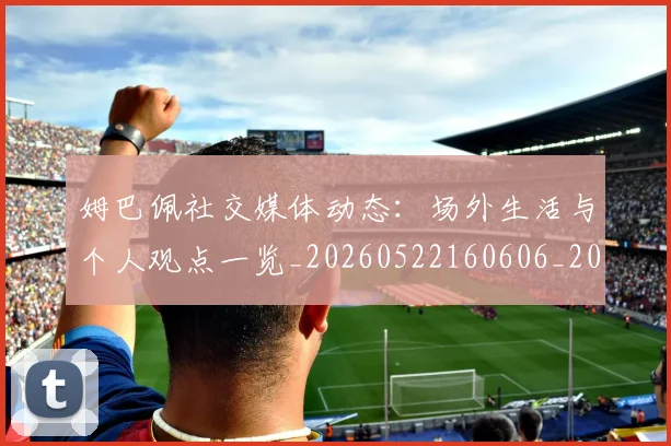 姆巴佩社交媒体动态:场外生活与个人观点一览_20260522160606_20260609132825
