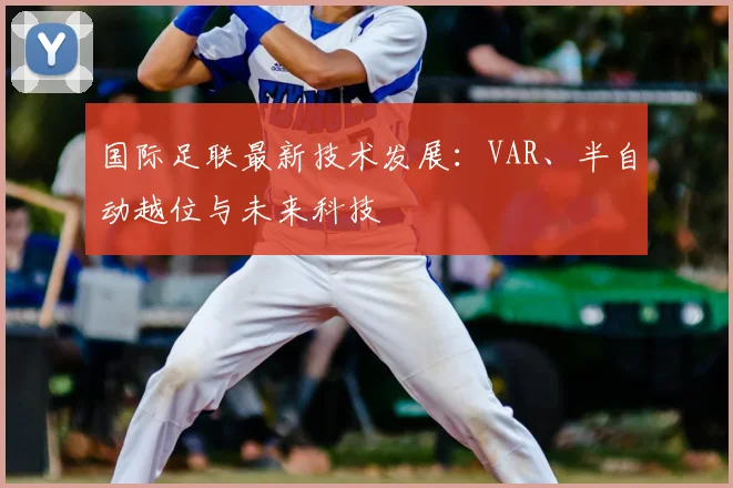 国际足联最新技术发展:VAR、半自动越位与未来科技
