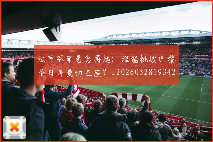 法甲冠军悬念再起：谁能挑战巴黎圣日耳曼的王座？_20260528193424