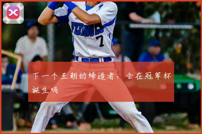 下一个王朝的缔造者，会在冠军杯诞生吗