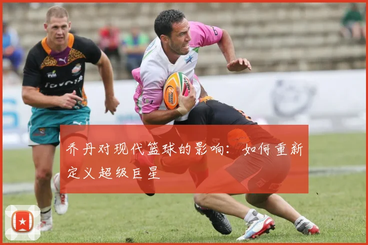 乔丹对现代篮球的影响:如何重新定义超级巨星