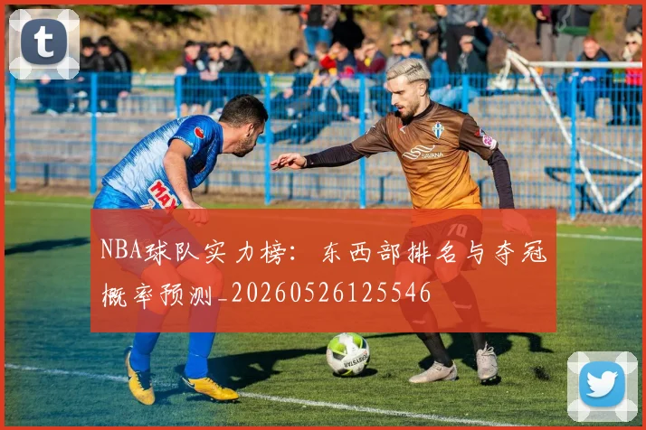 NBA球队实力榜：东西部排名与夺冠概率预测_20260526125546