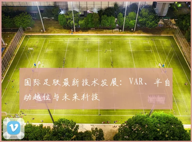 国际足联最新技术发展:VAR、半自动越位与未来科技
