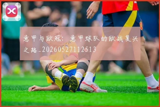 意甲与欧冠：意甲球队的欧战复兴之路_20260527112513