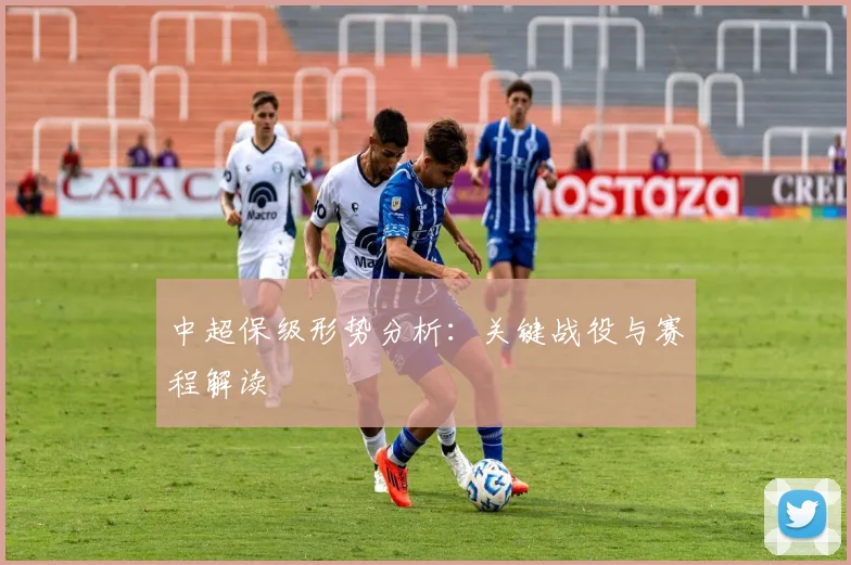 中超保级形势分析:关键战役与赛程解读