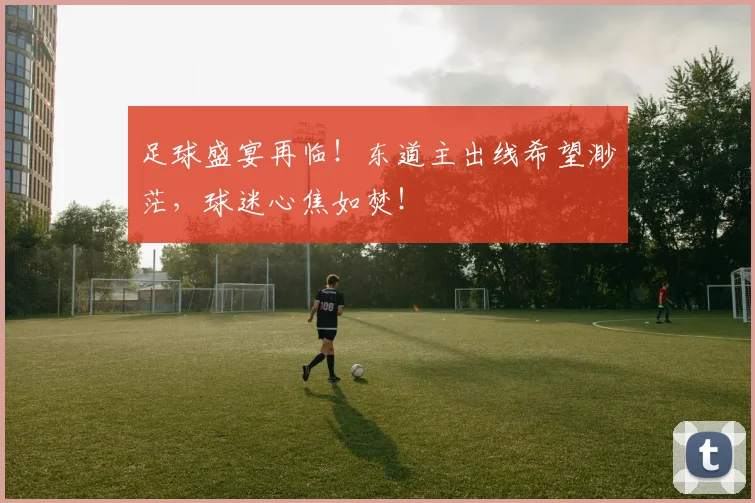 足球盛宴再临！东道主出线希望渺茫，球迷心焦如焚！