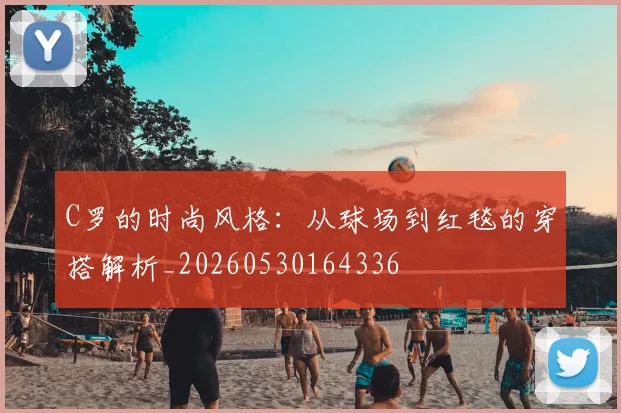 C罗的时尚风格：从球场到红毯的穿搭解析_20260530164336