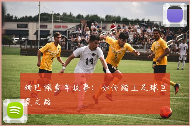 姆巴佩童年故事:如何踏上足球巨星之路