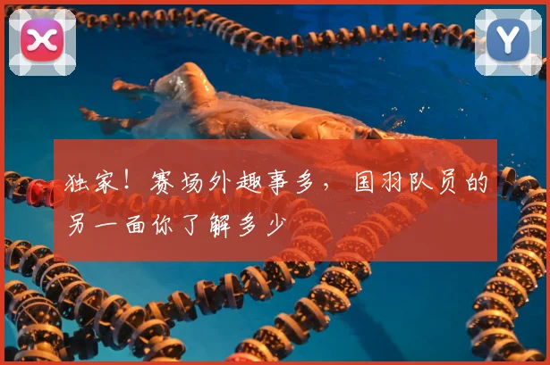 独家!赛场外趣事多,国羽队员的另一面你了解多少