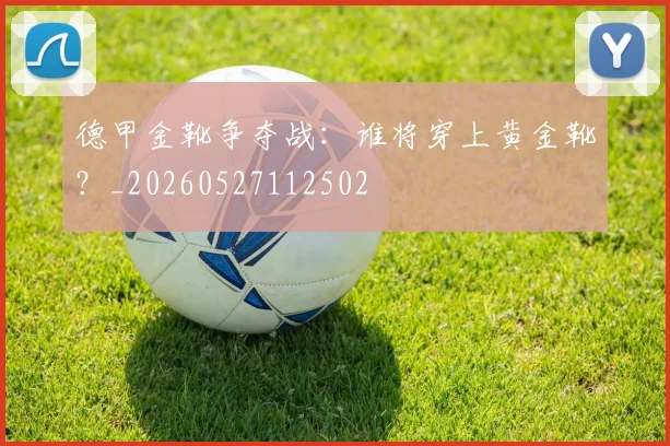 德甲金靴争夺战：谁将穿上黄金靴？_20260527112502