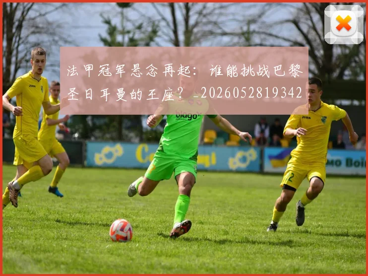 法甲冠军悬念再起：谁能挑战巴黎圣日耳曼的王座？_20260528193424