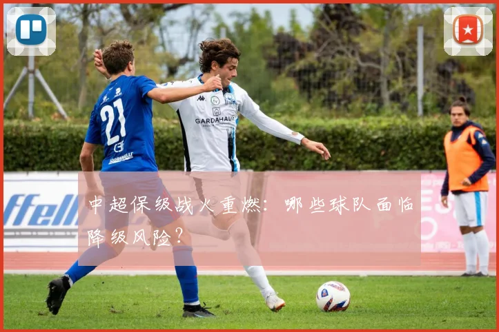 中超保级战火重燃:哪些球队面临降级风险?