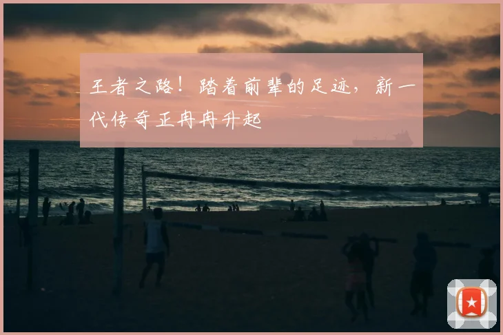 王者之路!踏着前辈的足迹,新一代传奇正冉冉升起