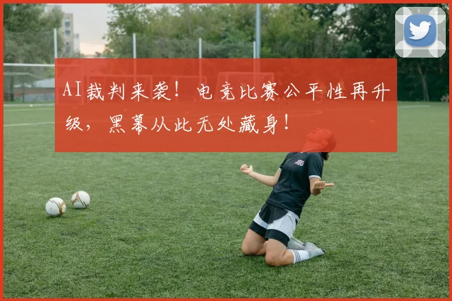 AI裁判来袭！电竞比赛公平性再升级，黑幕从此无处藏身！