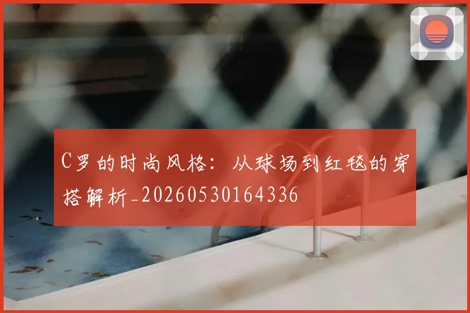 C罗的时尚风格：从球场到红毯的穿搭解析_20260530164336