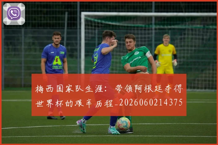 梅西国家队生涯:带领阿根廷夺得世界杯的艰辛历程_20260602143750